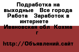 Подработка на выходные - Все города Работа » Заработок в интернете   . Ивановская обл.,Кохма г.
